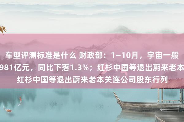 车型评测标准是什么 财政部：1—10月，宇宙一般专家预算收入184981亿元，同比下落1.3%；红杉中国等退出蔚来老本关连公司股东行列