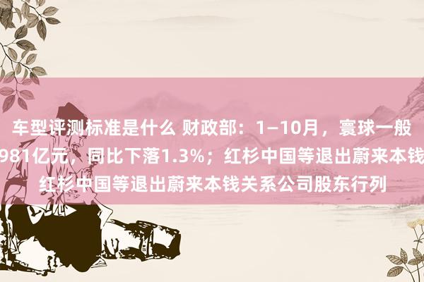 车型评测标准是什么 财政部：1—10月，寰球一般全球预算收入184981亿元，同比下落1.3%；红杉中国等退出蔚来本钱关系公司股东行列