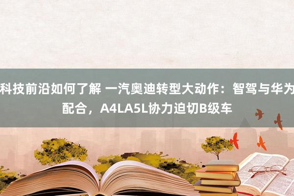 科技前沿如何了解 一汽奥迪转型大动作：智驾与华为配合，A4LA5L协力迫切B级车