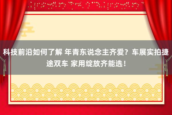 科技前沿如何了解 年青东说念主齐爱？车展实拍捷途双车 家用绽放齐能选！