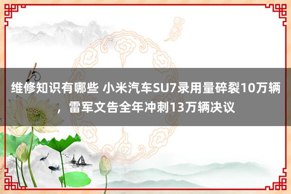 维修知识有哪些 小米汽车SU7录用量碎裂10万辆，雷军文告全年冲刺13万辆决议