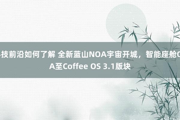 科技前沿如何了解 全新蓝山NOA宇宙开城，智能座舱OTA至Coffee OS 3.1版块