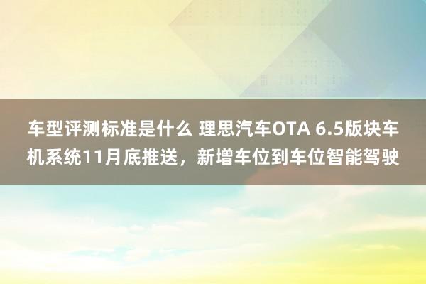 车型评测标准是什么 理思汽车OTA 6.5版块车机系统11月底推送，新增车位到车位智能驾驶