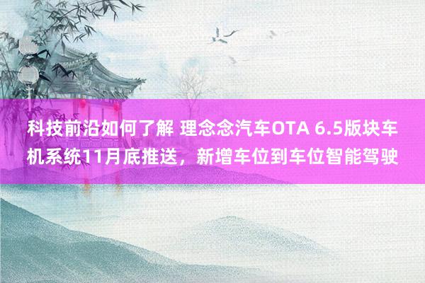 科技前沿如何了解 理念念汽车OTA 6.5版块车机系统11月底推送，新增车位到车位智能驾驶