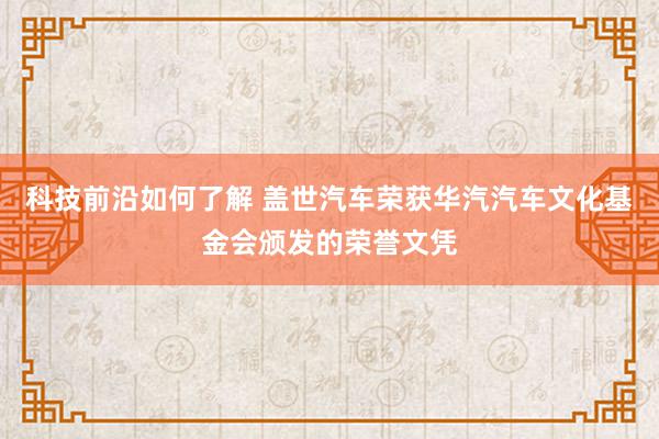 科技前沿如何了解 盖世汽车荣获华汽汽车文化基金会颁发的荣誉文凭