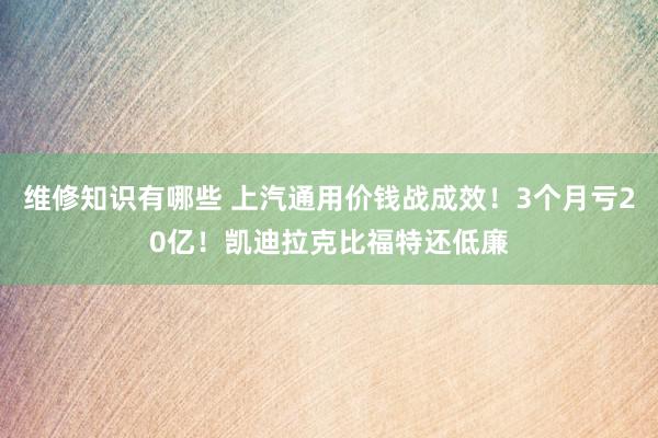 维修知识有哪些 上汽通用价钱战成效！3个月亏20亿！凯迪拉克比福特还低廉