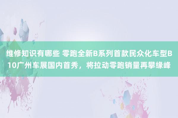 维修知识有哪些 零跑全新B系列首款民众化车型B10广州车展国内首秀，将拉动零跑销量再攀缘峰