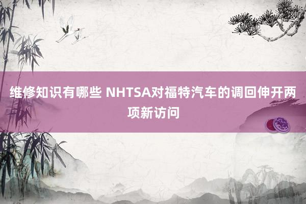 维修知识有哪些 NHTSA对福特汽车的调回伸开两项新访问