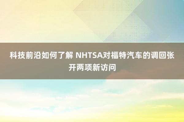 科技前沿如何了解 NHTSA对福特汽车的调回张开两项新访问