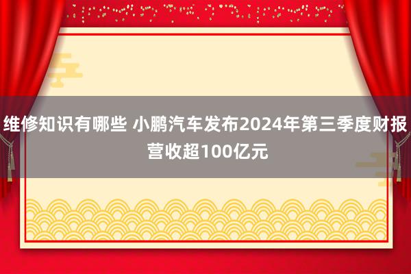 维修知识有哪些 小鹏汽车发布2024年第三季度财报 营收超100亿元