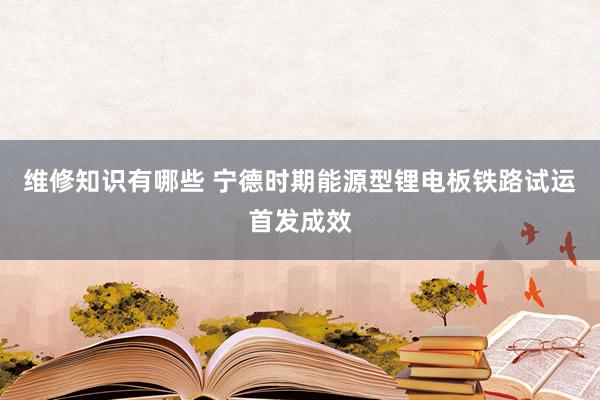 维修知识有哪些 宁德时期能源型锂电板铁路试运首发成效