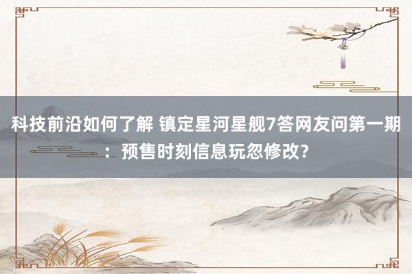 科技前沿如何了解 镇定星河星舰7答网友问第一期：预售时刻信息玩忽修改？