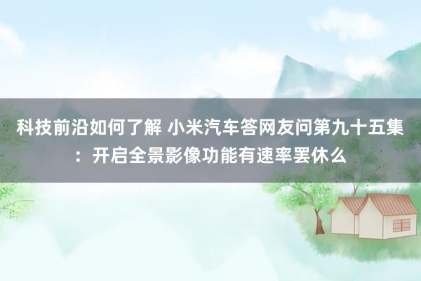 科技前沿如何了解 小米汽车答网友问第九十五集：开启全景影像功能有速率罢休么