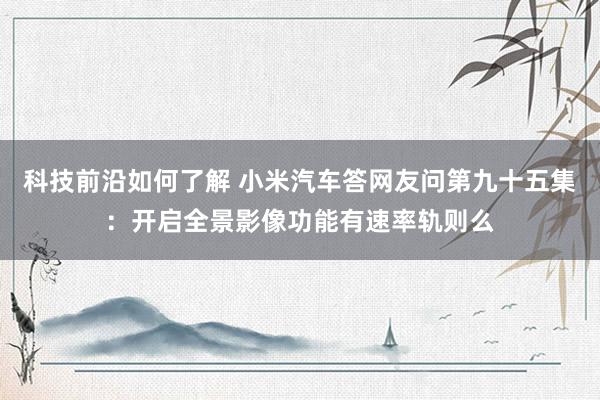 科技前沿如何了解 小米汽车答网友问第九十五集：开启全景影像功能有速率轨则么