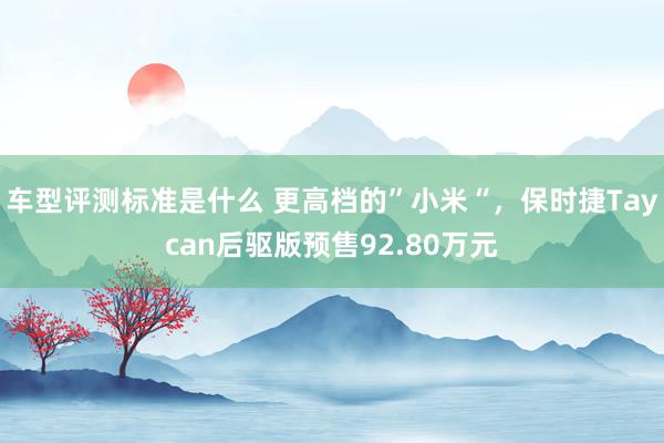 车型评测标准是什么 更高档的”小米“，保时捷Taycan后驱版预售92.80万元