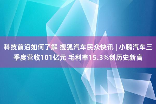 科技前沿如何了解 搜狐汽车民众快讯 | 小鹏汽车三季度营收101亿元 毛利率15.3%创历史新高