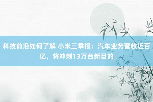 科技前沿如何了解 小米三季报：汽车业务营收近百亿，将冲刺13万台新目的